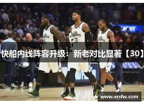 快船内线阵容升级：新老对比显著【30】