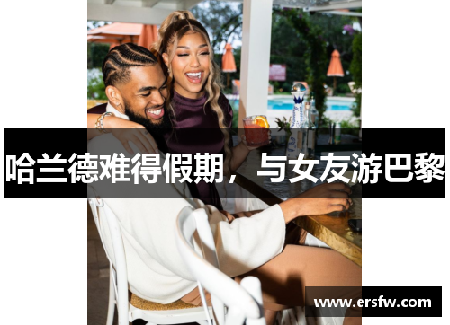 哈兰德难得假期，与女友游巴黎