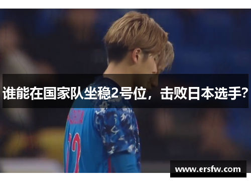 谁能在国家队坐稳2号位，击败日本选手？